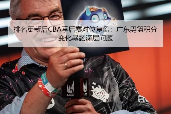 排名更新后CBA季后赛对位复盘：广东男篮积分变化暴露深层问题
