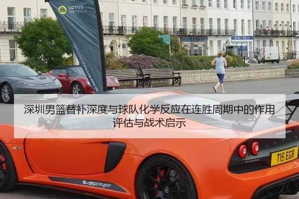 深圳男篮替补深度与球队化学反应在连胜周期中的作用评估与战术启示